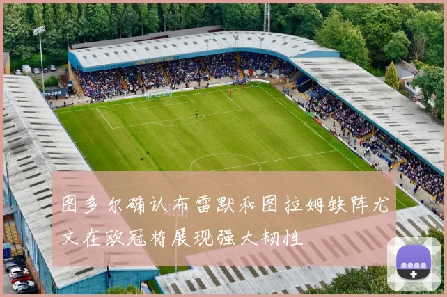 图多尔确认布雷默和图拉姆缺阵尤文在欧冠将展现强大韧性