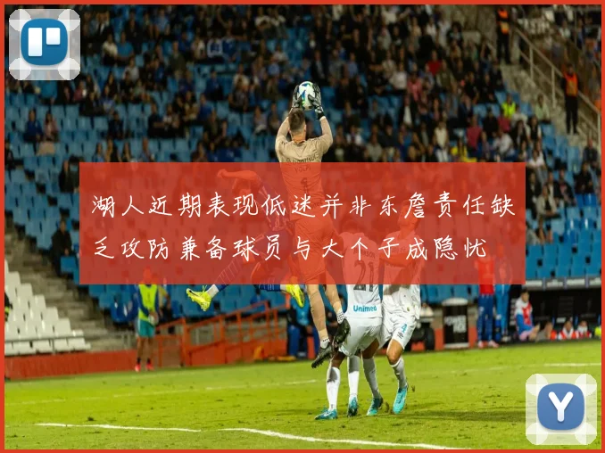 湖人近期表现低迷并非东詹责任缺乏攻防兼备球员与大个子成隐忧