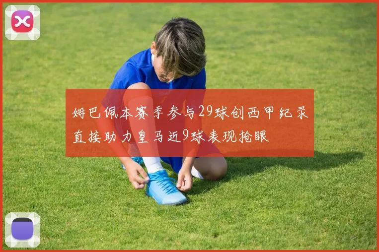 姆巴佩本赛季参与29球创西甲纪录直接助力皇马近9球表现抢眼