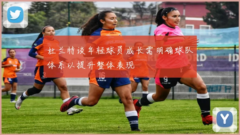 杜兰特谈年轻球员成长需明确球队体系以提升整体表现