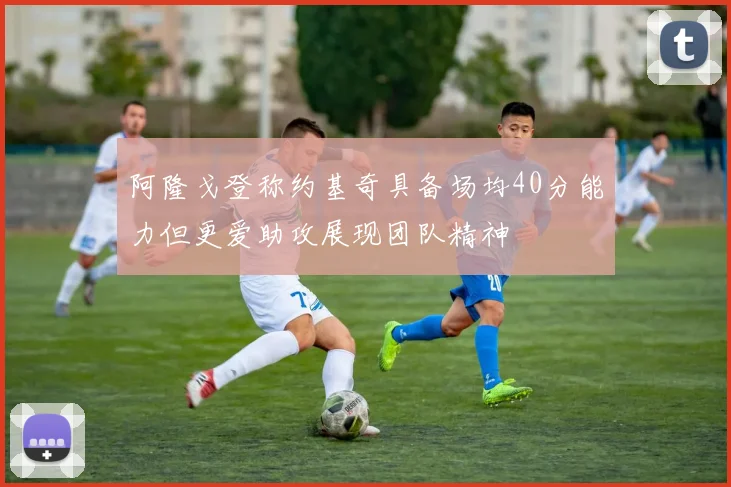 阿隆戈登称约基奇具备场均40分能力但更爱助攻展现团队精神
