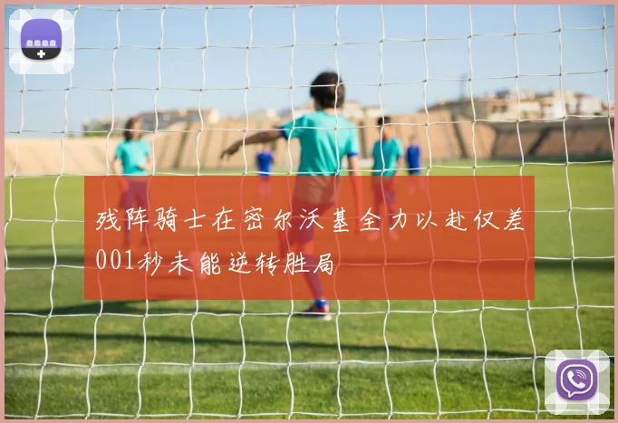 残阵骑士在密尔沃基全力以赴仅差001秒未能逆转胜局
