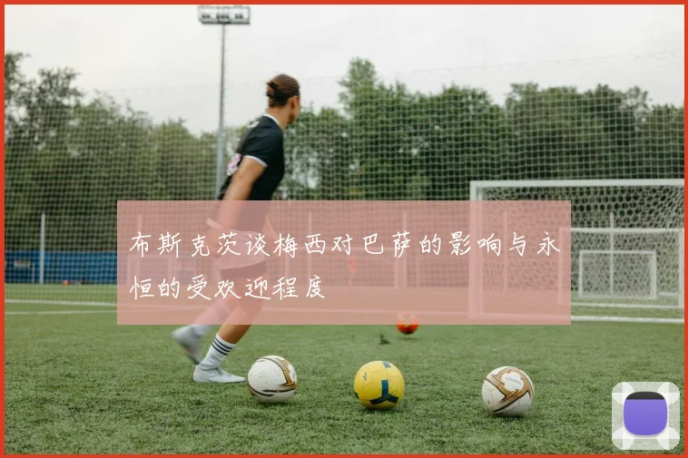 布斯克茨谈梅西对巴萨的影响与永恒的受欢迎程度