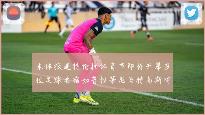米体报道特伦托体育节即将开幕多位足球名宿如普拉蒂尼马特乌斯将莅临助阵