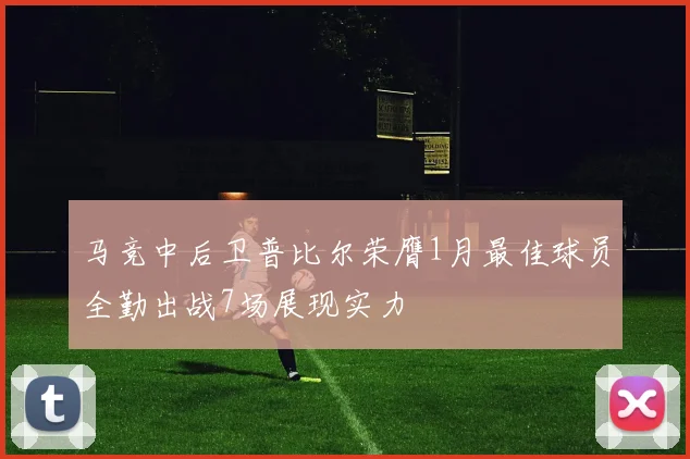 马竞中后卫普比尔荣膺1月最佳球员全勤出战7场展现实力