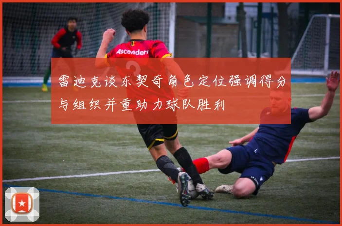 雷迪克谈东契奇角色定位强调得分与组织并重助力球队胜利