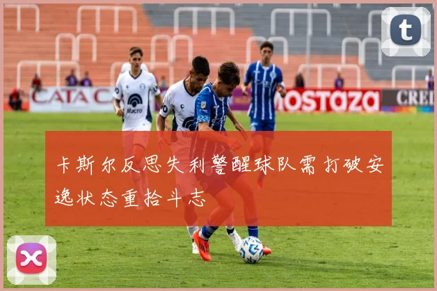 卡斯尔反思失利警醒球队需打破安逸状态重拾斗志