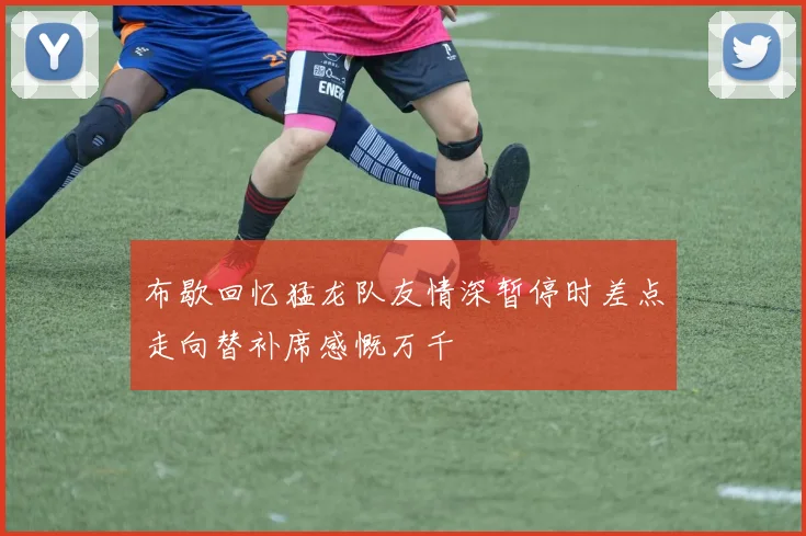 布歇回忆猛龙队友情深暂停时差点走向替补席感慨万千