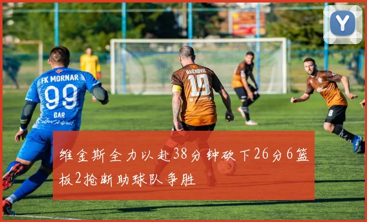 维金斯全力以赴38分钟砍下26分6篮板2抢断助球队争胜