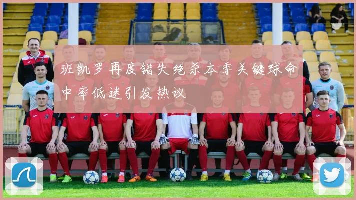 班凯罗再度错失绝杀本季关键球命中率低迷引发热议