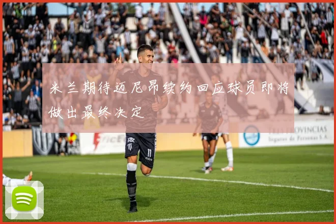 米兰期待迈尼昂续约回应球员即将做出最终决定