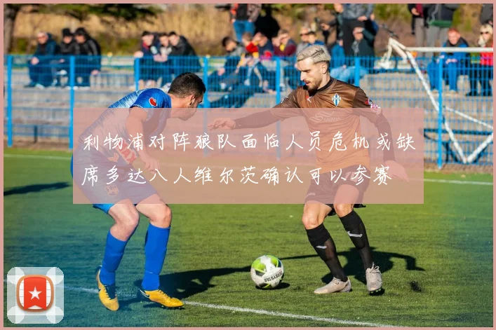 利物浦对阵狼队面临人员危机或缺席多达八人维尔茨确认可以参赛