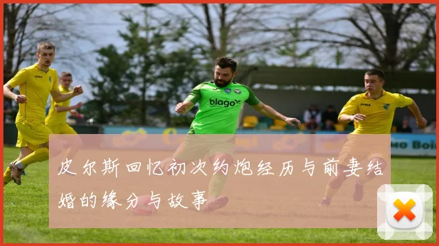 皮尔斯回忆初次约炮经历与前妻结婚的缘分与故事