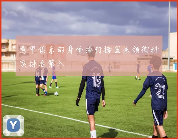 意甲俱乐部身价排行榜国米领衔科莫排名第八