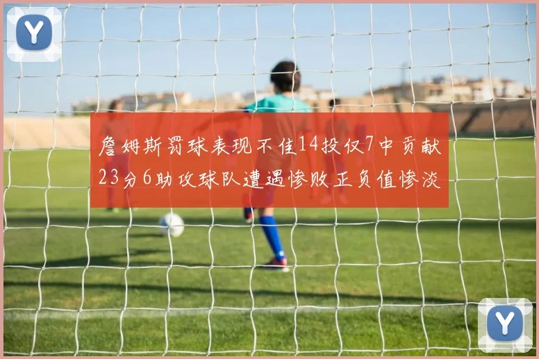 詹姆斯罚球表现不佳14投仅7中贡献23分6助攻球队遭遇惨败正负值惨淡18
