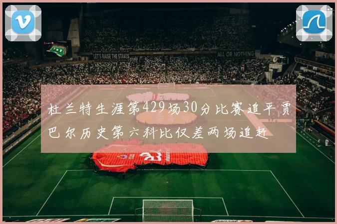 杜兰特生涯第429场30分比赛追平贾巴尔历史第六科比仅差两场追赶
