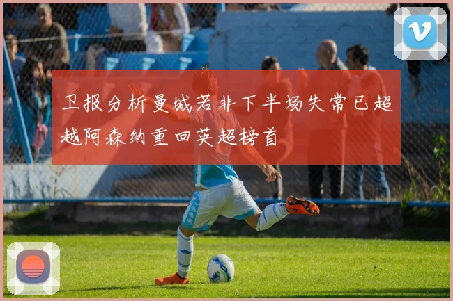 卫报分析曼城若非下半场失常已超越阿森纳重回英超榜首