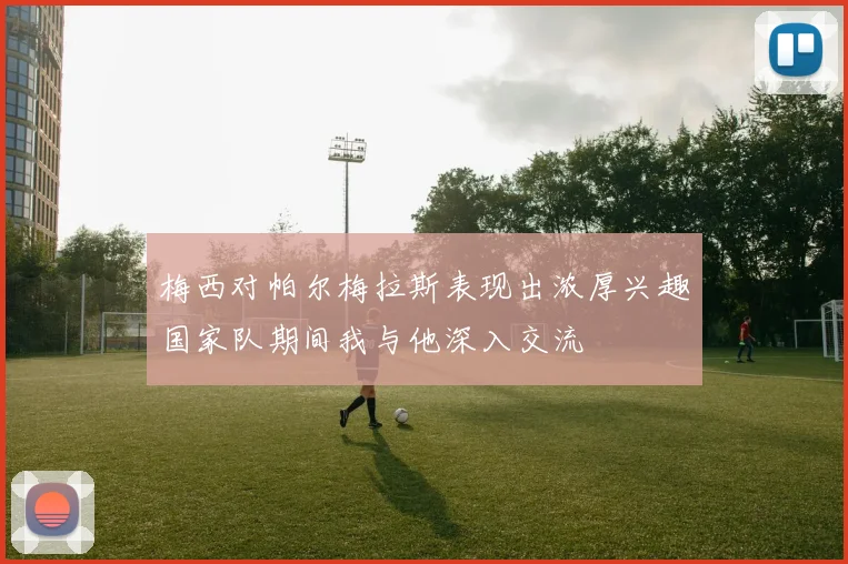 梅西对帕尔梅拉斯表现出浓厚兴趣国家队期间我与他深入交流