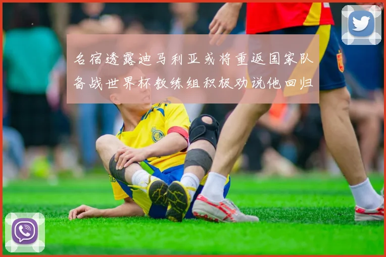 名宿透露迪马利亚或将重返国家队备战世界杯教练组积极劝说他回归