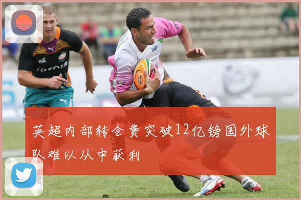 英超内部转会费突破12亿镑国外球队难以从中获利