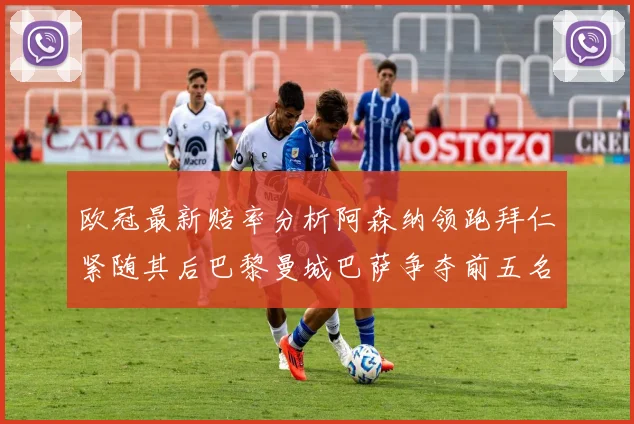 欧冠最新赔率分析阿森纳领跑拜仁紧随其后巴黎曼城巴萨争夺前五名