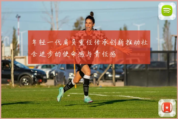 年轻一代肩负重任传承创新推动社会进步的使命感与责任感