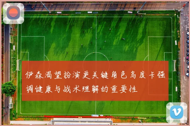 伊森渴望扮演更关键角色乌度卡强调健康与战术理解的重要性