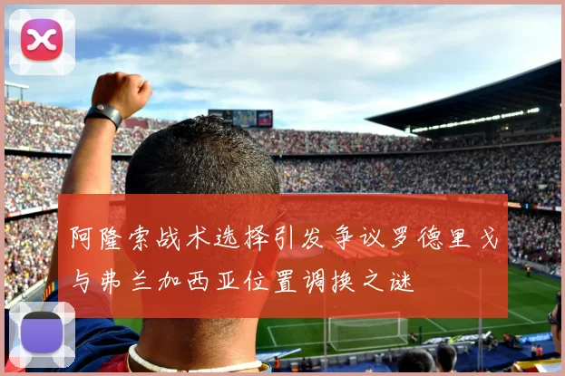阿隆索战术选择引发争议罗德里戈与弗兰加西亚位置调换之谜