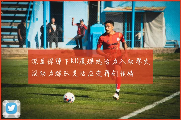 深度保障下KD展现统治力八助零失误助力球队灵活应变再创佳绩