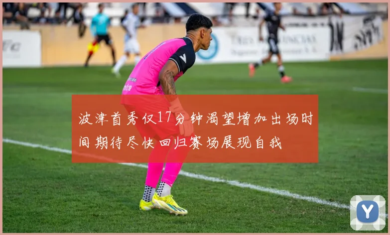 波津首秀仅17分钟渴望增加出场时间期待尽快回归赛场展现自我