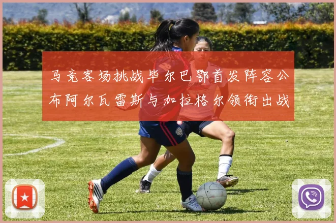 马竞客场挑战毕尔巴鄂首发阵容公布阿尔瓦雷斯与加拉格尔领衔出战