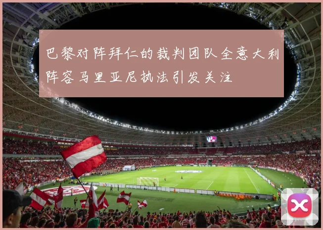 巴黎对阵拜仁的裁判团队全意大利阵容马里亚尼执法引发关注