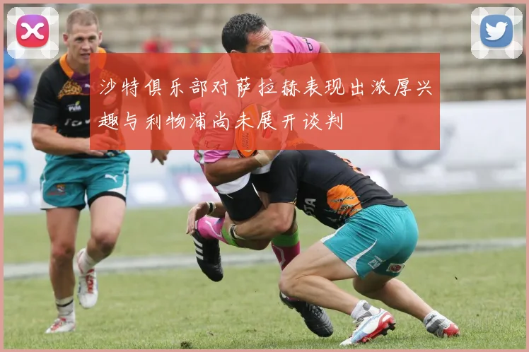 沙特俱乐部对萨拉赫表现出浓厚兴趣与利物浦尚未展开谈判
