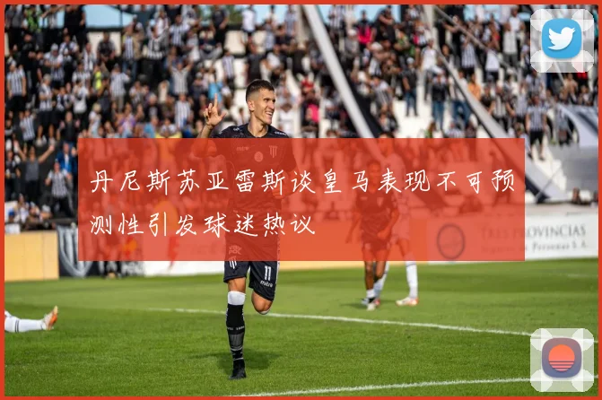 丹尼斯苏亚雷斯谈皇马表现不可预测性引发球迷热议