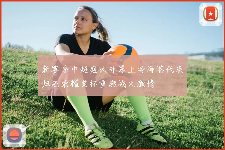 新赛季中超盛大开幕上海海港代表归还荣耀奖杯重燃战火激情