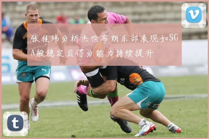 张佳玮分析杰伦布朗东部表现如SGA般稳定且得分能力持续提升