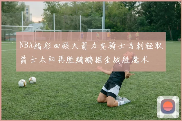 NBA精彩回顾火箭力克骑士马刺轻取爵士太阳再胜鹈鹕掘金战胜魔术