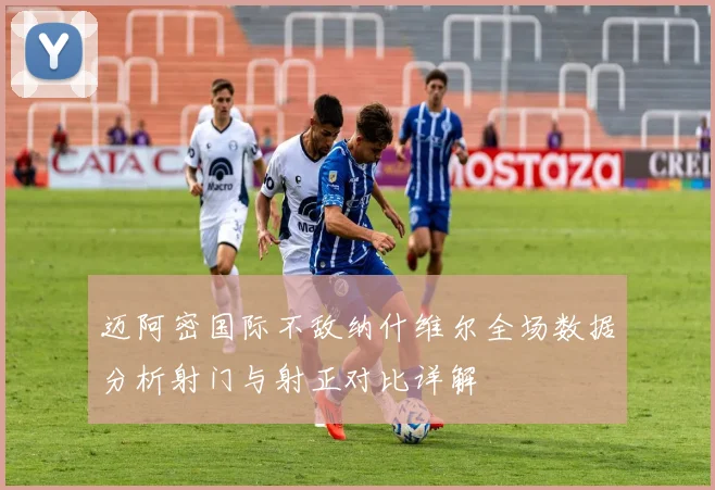 迈阿密国际不敌纳什维尔全场数据分析射门与射正对比详解
