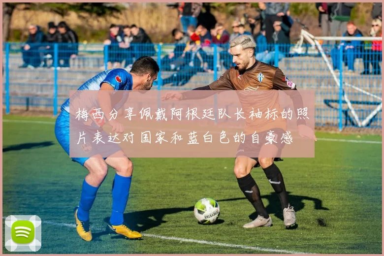 梅西分享佩戴阿根廷队长袖标的照片表达对国家和蓝白色的自豪感