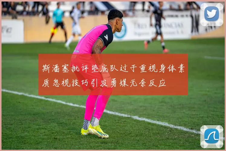 斯潘塞批评垫底队过于重视身体素质忽视技巧引发勇媒无奈反应