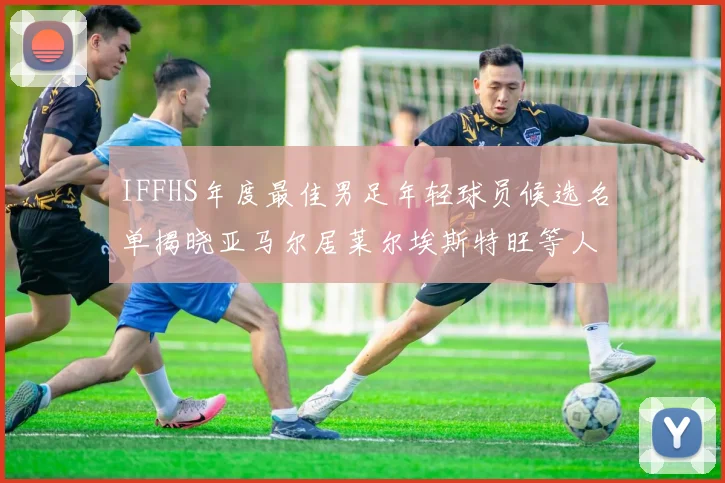IFFHS年度最佳男足年轻球员候选名单揭晓亚马尔居莱尔埃斯特旺等人入围