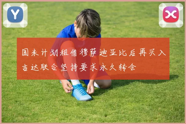 国米计划租借穆萨迪亚比后再买入吉达联合坚持要求永久转会