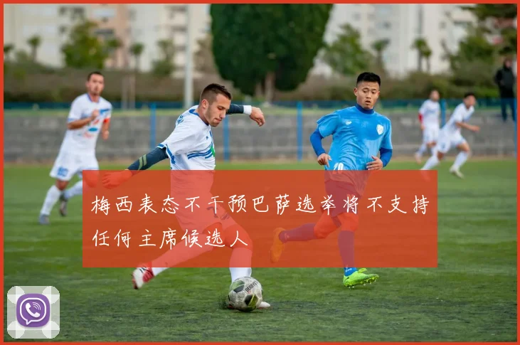 梅西表态不干预巴萨选举将不支持任何主席候选人