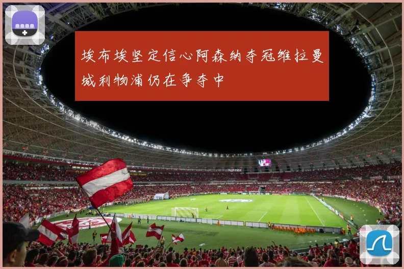 埃布埃坚定信心阿森纳夺冠维拉曼城利物浦仍在争夺中