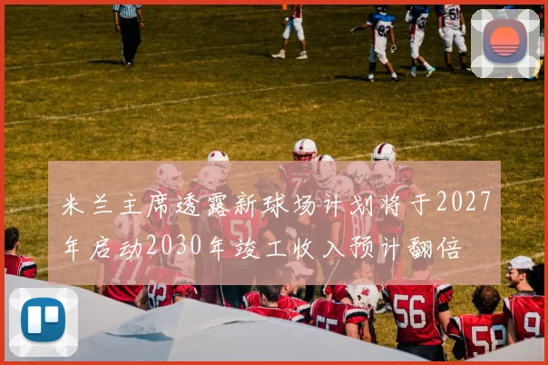 米兰主席透露新球场计划将于2027年启动2030年竣工收入预计翻倍
