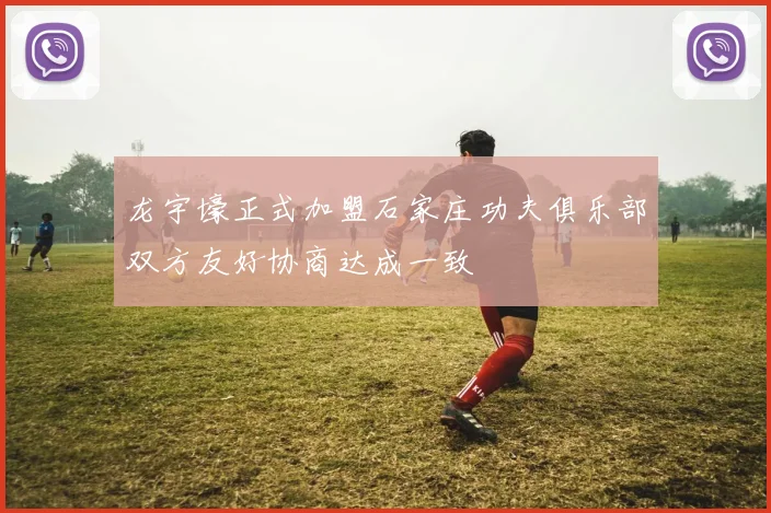 龙宇壕正式加盟石家庄功夫俱乐部双方友好协商达成一致
