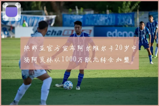 热那亚官方宣布阿尔维尔卡20岁中场阿莫林以1000万欧元转会加盟