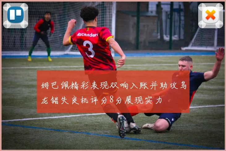 姆巴佩精彩表现双响入账并助攻乌龙错失良机评分8分展现实力