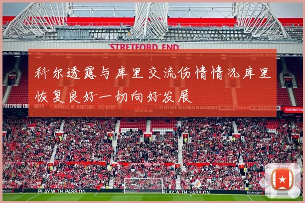 科尔透露与库里交流伤情情况库里恢复良好一切向好发展