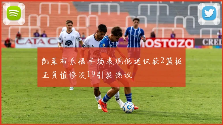 凯莱布乐福半场表现低迷仅获2篮板正负值惨淡19引发热议